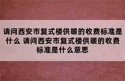 请问西安市复式楼供暖的收费标准是什么 请问西安市复式楼供暖的收费标准是什么意思